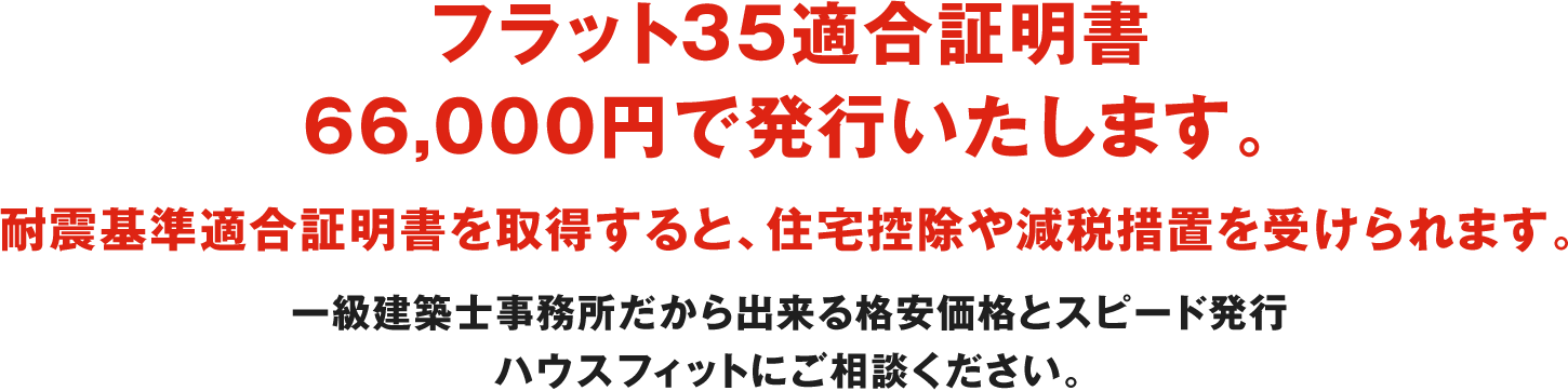 フラット35適合証明書66,000円で発行いたします。 耐震基準適合証明書を取得すると、住宅控除や減税措置を受けられます。 一級建築士事務所だから出来る格安価格とスピード発行ハウスフィットにご相談ください。